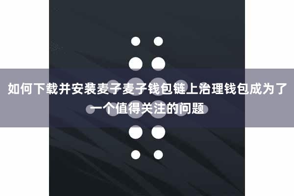 如何下载并安装麦子麦子钱包链上治理钱包成为了一个值得关注的问题